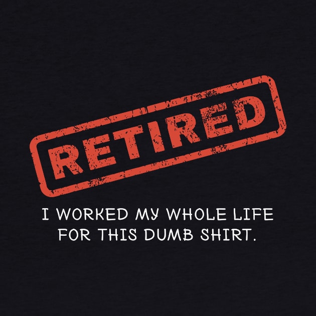 Retired Shirt - I Worked my Whole Life for This Dumb Shirt by redbarron